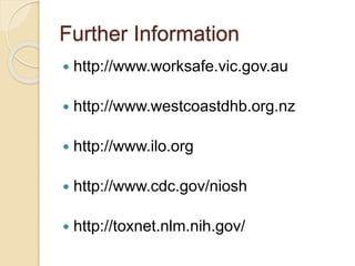 Further Information
 http://www.worksafe.vic.gov.au
 http://www.westcoastdhb.org.nz
 http://www.ilo.org
 http://www.cdc.gov/niosh
 http://toxnet.nlm.nih.gov/
 