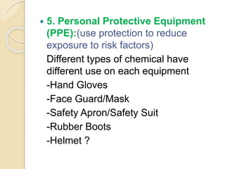  5. Personal Protective Equipment
(PPE):(use protection to reduce
exposure to risk factors)
Different types of chemical have
different use on each equipment
-Hand Gloves
-Face Guard/Mask
-Safety Apron/Safety Suit
-Rubber Boots
-Helmet ?
 
