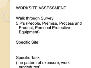 WORKSITE ASSESSMENT
Walk through Survey
5 P’s (People, Premise, Process and
Product, Personal Protective
Equipment)
Specific Site
Specific Task
(the pattern of exposure, work
 