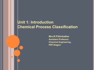 Unit 1: Introduction
Chemical Process Classification
Mrs.R.P.Nimbalkar
Assistant Professor,
Chemical Engineering,
PIET,Nagpur
 