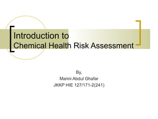 Introduction to
Chemical Health Risk Assessment


                    By,
            Marini Abdul Ghafar
          JKKP HIE 127/171-2(241)
 