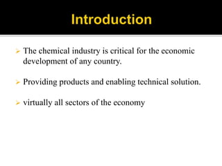  The chemical industry is critical for the economic
development of any country.
 Providing products and enabling technical solution.
 virtually all sectors of the economy
 