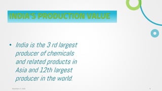 INDIA'S PRODUCTION VALUE
• India is the 3 rd largest
producer of chemicals
and related products in
Asia and 12th largest
producer in the world.
8November 27, 2020
 