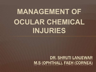 MANAGEMENT OF
OCULAR CHEMICAL
INJURIES
DR. SHRUTI LANJEWAR
M.S (OPHTHAL), FAEH (CORNEA)
 