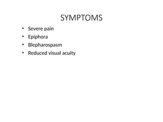 SYMPTOMS
• Severe pain
• Epiphora
• Blepharospasm
• Reduced visual acuity
 