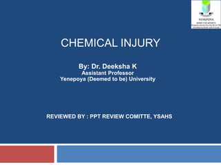 By: Dr. Deeksha K
Assistant Professor
Yenepoya (Deemed to be) University
REVIEWED BY : PPT REVIEW COMITTE, YSAHS
CHEMICAL INJURY
 