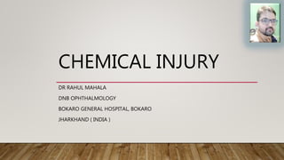 CHEMICAL INJURY
DR RAHUL MAHALA
DNB OPHTHALMOLOGY
BOKARO GENERAL HOSPITAL, BOKARO
JHARKHAND ( INDIA )
 