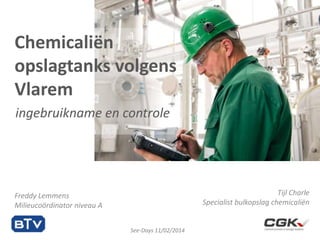 Chemicaliën
opslagtanks volgens
Vlarem
ingebruikname en controle

Tijl Charle
Specialist bulkopslag chemicaliën

Freddy Lemmens
Milieucoördinator niveau A
See-Days 11/02/2014

 