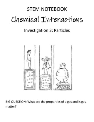 STEM NOTEBOOK
Chemical Interactions
Investigation 3: Particles
BIG QUESTION: What are the properties of a gas and is gas
matter?
 
