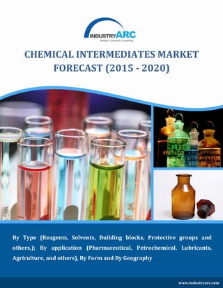 By Type (Reagents, Solvents, Building blocks, Protective groups and
others,); By application (Pharmaceutical, Petrochemical, Lubricants,
Agriculture, and others), By Form and By Geography
CHEMICAL INTERMEDIATES MARKET
FORECAST (2015 - 2020)
www.industryarc.com
 