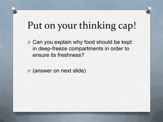 Put on your thinking cap!
O Can you explain why food should be kept

in deep-freeze compartments in order to
ensure its freshness?
O (answer on next slide)

 