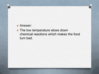 O Answer:
O The low temperature slows down

chemical reactions which makes the food
turn bad.

 