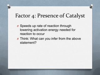 Factor 4: Presence of Catalyst
O Speeds up rate of reaction through

lowering activation energy needed for
reaction to occur
O Think: What can you infer from the above
statement?

 