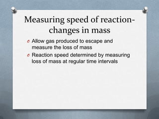 Measuring speed of reactionchanges in mass
O Allow gas produced to escape and

measure the loss of mass
O Reaction speed determined by measuring
loss of mass at regular time intervals

 