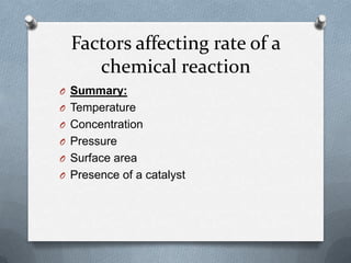 Factors affecting rate of a
chemical reaction
O Summary:
O Temperature
O Concentration
O Pressure

O Surface area
O Presence of a catalyst

 