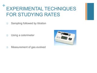 +
EXPERIMENTAL TECHNIQUES
FOR STUDYING RATES
① Sampling followed by titration
② Using a colorimeter
③ Measurement of gas evolved
 