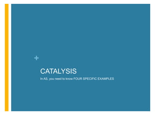 +
CATALYSIS
In AS, you need to know FOUR SPECIFIC EXAMPLES
 