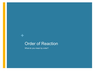+
Order of Reaction
What do you mean by order?
 