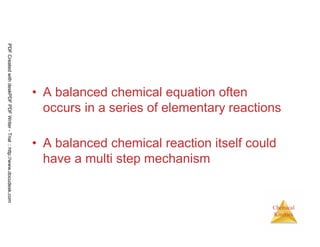 104
Chemical
Kinetics
• A balanced chemical equation often
occurs in a series of elementary reactions
• A balanced chemical reaction itself could
have a multi step mechanism
PDFCreatedwithdeskPDFPDFWriter-Trial::http://www.docudesk.com
 