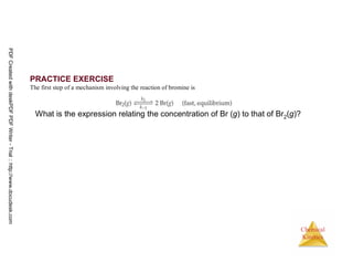 117
Chemical
Kinetics
PRACTICE EXERCISE
The first step of a mechanism involving the reaction of bromine is
What is the expression relating the concentration of Br (g) to that of Br2(g)?
PDFCreatedwithdeskPDFPDFWriter-Trial::http://www.docudesk.com
 