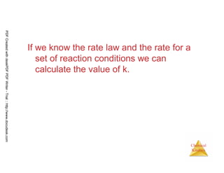 35
Chemical
Kinetics
If we know the rate law and the rate for a
set of reaction conditions we can
calculate the value of k.
PDFCreatedwithdeskPDFPDFWriter-Trial::http://www.docudesk.com
 