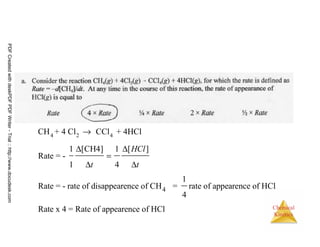 53
Chemical
Kinetics
4 2 4
4
CH + 4 Cl CCl + 4HCl
1 [CH4] 1 [ ]
Rate = -
1 4
1
Rate = - rate of disappearence of CH = rate of appearence of HCl
4
Rate x 4 = Rate of appearence of HCl
HCl
t t
→
∆ ∆
=
∆ ∆
PDFCreatedwithdeskPDFPDFWriter-Trial::http://www.docudesk.com
 