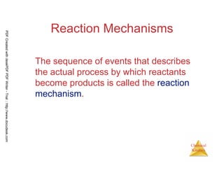 98
Chemical
Kinetics
Reaction Mechanisms
The sequence of events that describes
the actual process by which reactants
become products is called the reaction
mechanism.
PDFCreatedwithdeskPDFPDFWriter-Trial::http://www.docudesk.com
 