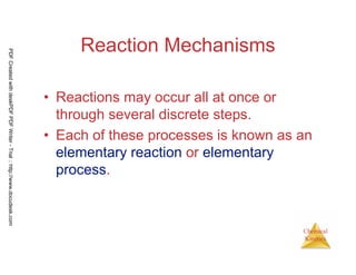 99
Chemical
Kinetics
Reaction Mechanisms
• Reactions may occur all at once or
through several discrete steps.
• Each of these processes is known as an
elementary reaction or elementary
process.
PDFCreatedwithdeskPDFPDFWriter-Trial::http://www.docudesk.com
 