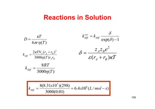 Reactions in Solution
)(6 Tr
T
D



BA
BAa
diff
rrT
rrTN
k
)(3000
)(2 2

 

)(3000
8
T
RT
kdiff


)/(104.6
)01.0(3000
)298)(1031.8(8 8
7
smolLx
x
kdiff 
1)exp( 



diff
est
diff kk
Trr
ezz
BA
BA


)(
2


109
 