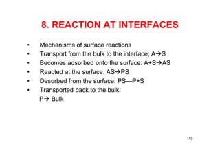 8. REACTION AT INTERFACES
• Mechanisms of surface reactions
• Transport from the bulk to the interface; AS
• Becomes adsorbed onto the surface: A+SAS
• Reacted at the surface: ASPS
• Desorbed from the surface: PS—P+S
• Transported back to the bulk:
P Bulk
110
 