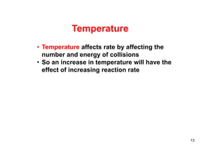 • Temperature affects rate by affecting the
number and energy of collisions
• So an increase in temperature will have the
effect of increasing reaction rate
Temperature
13
 