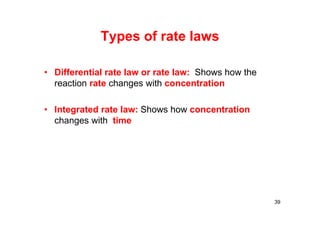 Types of rate laws
39
• Differential rate law or rate law: Shows how the
reaction rate changes with concentration
• Integrated rate law: Shows how concentration
changes with time
 