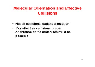 Molecular Orientation and Effective
Collisions
• Not all collisions leads to a reaction
• For effective collisions proper
orientation of the molecules must be
possible
60
 