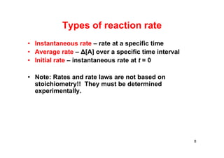Types of reaction rate
• Instantaneous rate – rate at a specific time
• Average rate – ∆[A] over a specific time interval
• Initial rate – instantaneous rate at t = 0
• Note: Rates and rate laws are not based on
stoichiometry!! They must be determined
experimentally.
8
 
