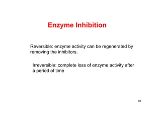 89
Enzyme Inhibition
Reversible: enzyme activity can be regenerated by
removing the inhibitors.
Irreversible: complete loss of enzyme activity after
a period of time
 