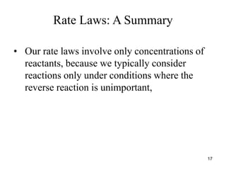 Rate Laws: A Summary
• Our rate laws involve only concentrations of
reactants, because we typically consider
reactions only under conditions where the
reverse reaction is unimportant,
17
 