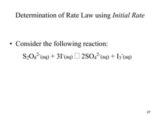 Determination of Rate Law using Initial Rate
• Consider the following reaction:
S2O8
2-
(aq) + 3I-
(aq)  2SO4
2-
(aq) + I3
-
(aq)
27
 
