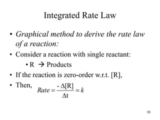 Integrated Rate Law
• Graphical method to derive the rate law
of a reaction:
• Consider a reaction with single reactant:
• R  Products
• If the reaction is zero-order w.r.t. [R],
• Then,
k
Rate
t
[R]
-




33
 