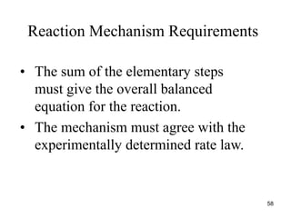 • The sum of the elementary steps
must give the overall balanced
equation for the reaction.
• The mechanism must agree with the
experimentally determined rate law.
Reaction Mechanism Requirements
58
 
