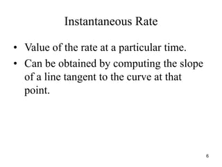 Instantaneous Rate
• Value of the rate at a particular time.
• Can be obtained by computing the slope
of a line tangent to the curve at that
point.
6
 