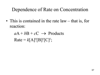 Dependence of Rate on Concentration
• This is contained in the rate law – that is, for
reaction:
aA + bB + cC  Products
Rate = k[A]x
[B]y
[C]z
;
67
 