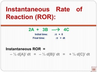 2A + 3B --- 4C
Initial time: ∆t = 0
Final time: ∆t = dt
Instantaneous ROR =
– ½ d[A]/ dt = – ⅓ d[B]/ dt = + ¼ d[C]/ dt
Instantaneous Rate of
Reaction (ROR):
 