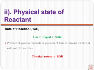Rate of Reaction (ROR)
Gas > Liquid > Solid
 Pressure of gaseous reactants or products  Due to increase number of
collision of molecules
Chemical nature α ROR
ii). Physical state of
Reactant
 
