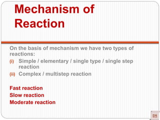 Mechanism of
Reaction
On the basis of mechanism we have two types of
reactions:
(i) Simple / elementary / single type / single step
reaction
(ii) Complex / multistep reaction
Fast reaction
Slow reaction
Moderate reaction
 
