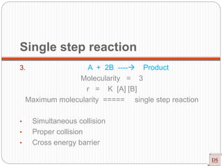 3. A + 2B ---- Product
Molecularity = 3
r = K [A] [B]
Maximum molecularity ===== single step reaction
• Simultaneous collision
• Proper collision
• Cross energy barrier
Single step reaction
 