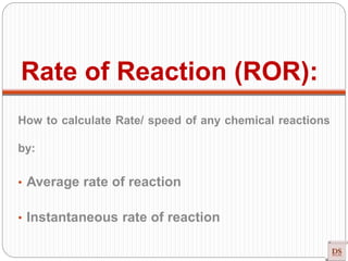 Rate of Reaction (ROR):
How to calculate Rate/ speed of any chemical reactions
by:
• Average rate of reaction
• Instantaneous rate of reaction
 