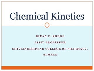 KIRAN C. RODGE
ASSIT.PROFESSOR
SHIVLINGESHWAR COLLEGE OF PHARMACY,
ALMALA
Chemical Kinetics
 