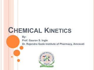 CHEMICAL KINETICS
By-
Prof. Gaurav S. Ingle
Dr. Rajendra Gode Institute of Pharmacy, Amravati
 