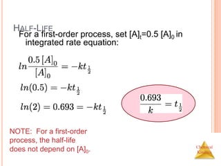 Chemical
Kinetics
HALF-LIFE
For a first-order process, set [A]t=0.5 [A]0 in
integrated rate equation:
NOTE: For a first-order
process, the half-life
does not depend on [A]0.
 