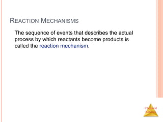Chemical
Kinetics
REACTION MECHANISMS
The sequence of events that describes the actual
process by which reactants become products is
called the reaction mechanism.
 